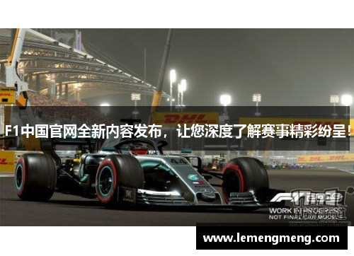 F1中国官网全新内容发布，让您深度了解赛事精彩纷呈！